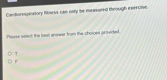 cardiorespiratory fitness can only be measured through exercise. please select the best answer from the choices provided. o t o f