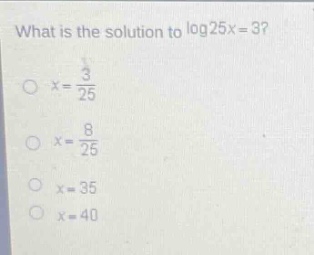 what is the solution to log25x = 3?\no x = 3/25\no x = 8/25\no x = 35\no x = 40