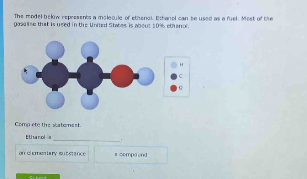 the model below represents a molecule of ethanol. ethanol can be used as a fuel. most of the gasoline that is used in the united states is about 10% ethanol. complete the statement. ethanol is _. an elementary substance a compound
