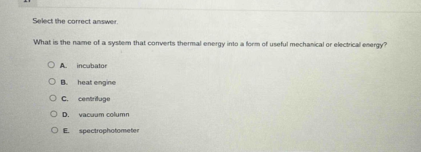 select the correct answer. what is the name of a system that converts thermal energy into a form of useful mechanical or electrical energy? a. incubator b. heat engine c. centrifuge d. vacuum column e. spectrophotometer