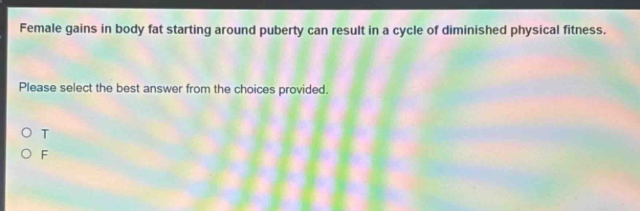 female gains in body fat starting around puberty can result in a cycle of diminished physical fitness. please select the best answer from the choices provided. o t o f