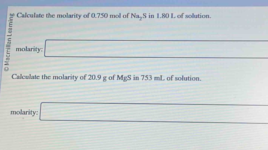 calculate the molarity of 0.750 mol of na₂s in 1.80 l of solution. molarity: calculate the molarity of 20.9 g of mgs in 753 ml of solution. molarity: