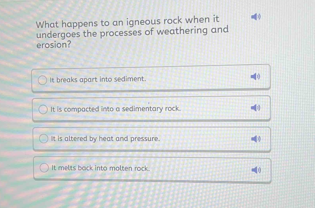 what happens to an igneous rock when it undergoes the processes of weathering and erosion? it breaks apart into sediment. it is compacted into a sedimentary rock. it is altered by heat and pressure. it melts back into molten rock.