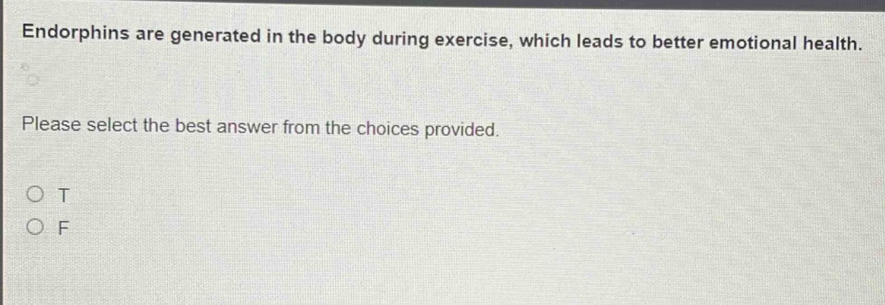 endorphins are generated in the body during exercise, which leads to better emotional health. please select the best answer from the choices provided. o t o f