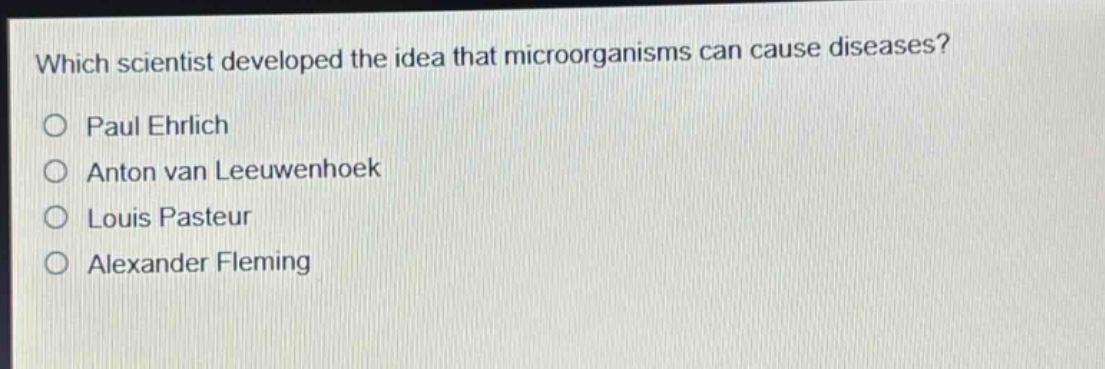 which scientist developed the idea that microorganisms can cause diseases?\no paul ehrlich\no anton van leeuwenhoek\no louis pasteur\no alexander fleming