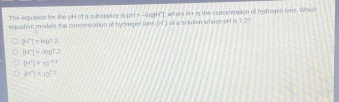 the equation for the ph of a substance is ph = -logh+, where h+ is the concentration of hydrogen ions. which equation models the concentration of hydrogen ions (h+) of a solution whose ph is 7.2? h+=log7.2 h+= -log7.2 h+=10^ -7.2 h+=10^7.2