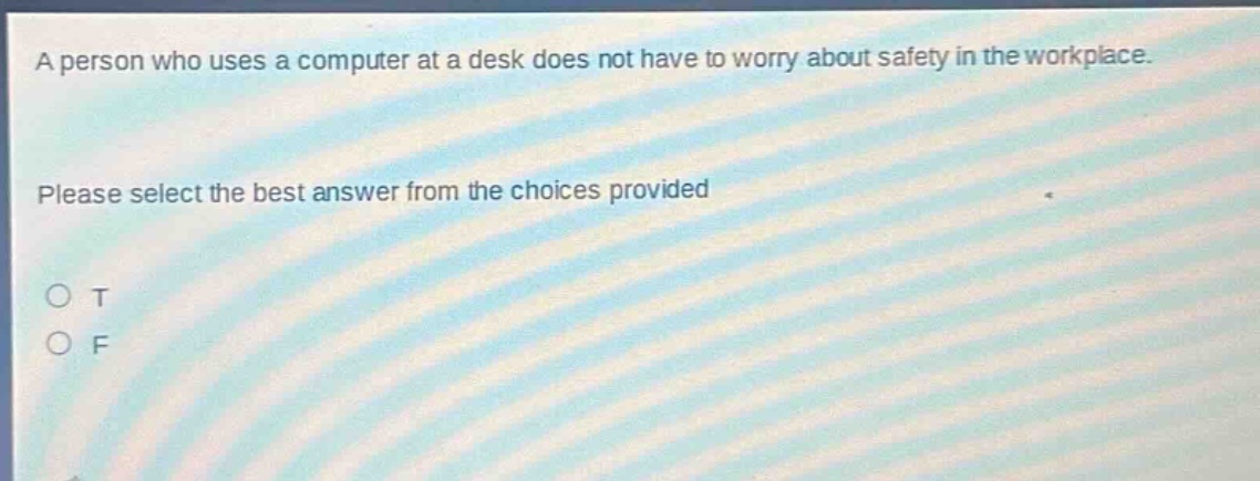 a person who uses a computer at a desk does not have to worry about safety in the workplace. please select the best answer from the choices provided o t o f