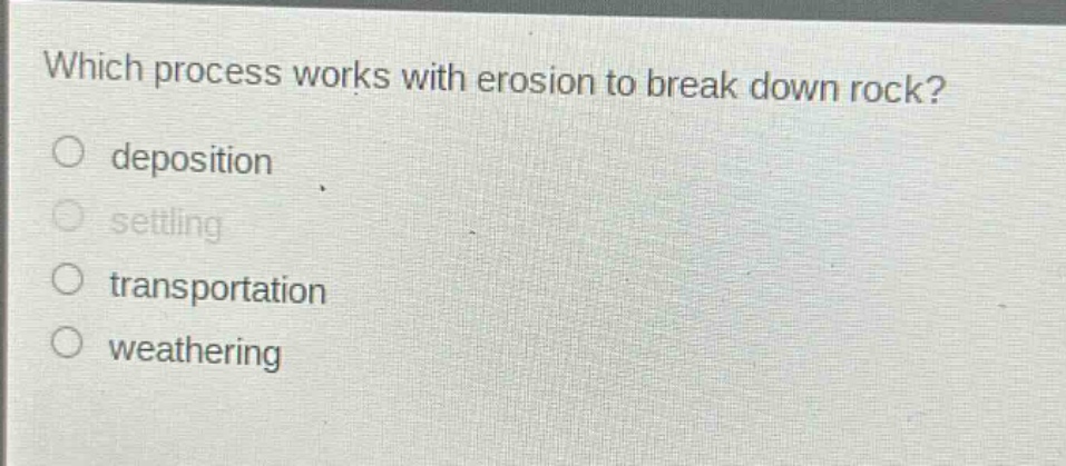 which process works with erosion to break down rock?\ndeposition\nsettling\ntransportation\nweathering