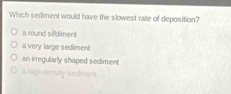 which sediment would have the slowest rate of deposition?\no a round sediment\no a very large sediment\no an irregularly shaped sediment\no a high - density sediment