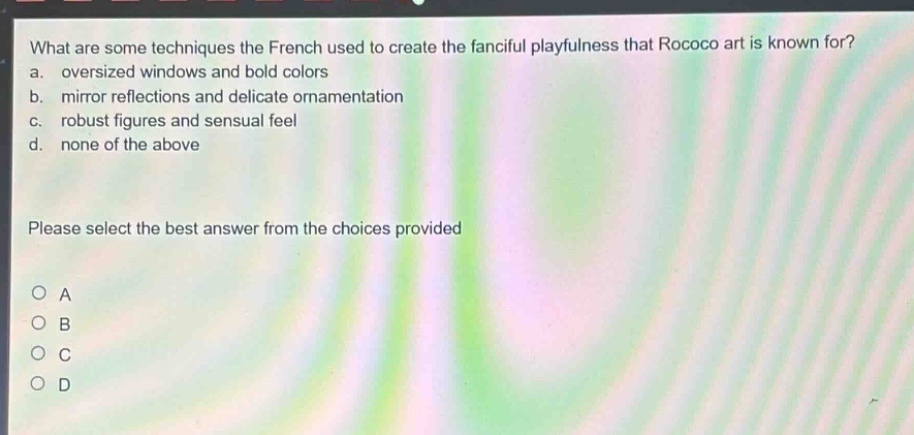 what are some techniques the french used to create the fanciful playfulness that rococo art is known for? a. oversized windows and bold colors b. mirror reflections and delicate ornamentation c. robust figures and sensual feel d. none of the above please select the best answer from the choices provided a b c d