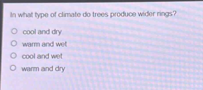 in what type of climate do trees produce wider rings?\n cool and dry\n warm and wet\n cool and wet\n warm and dry