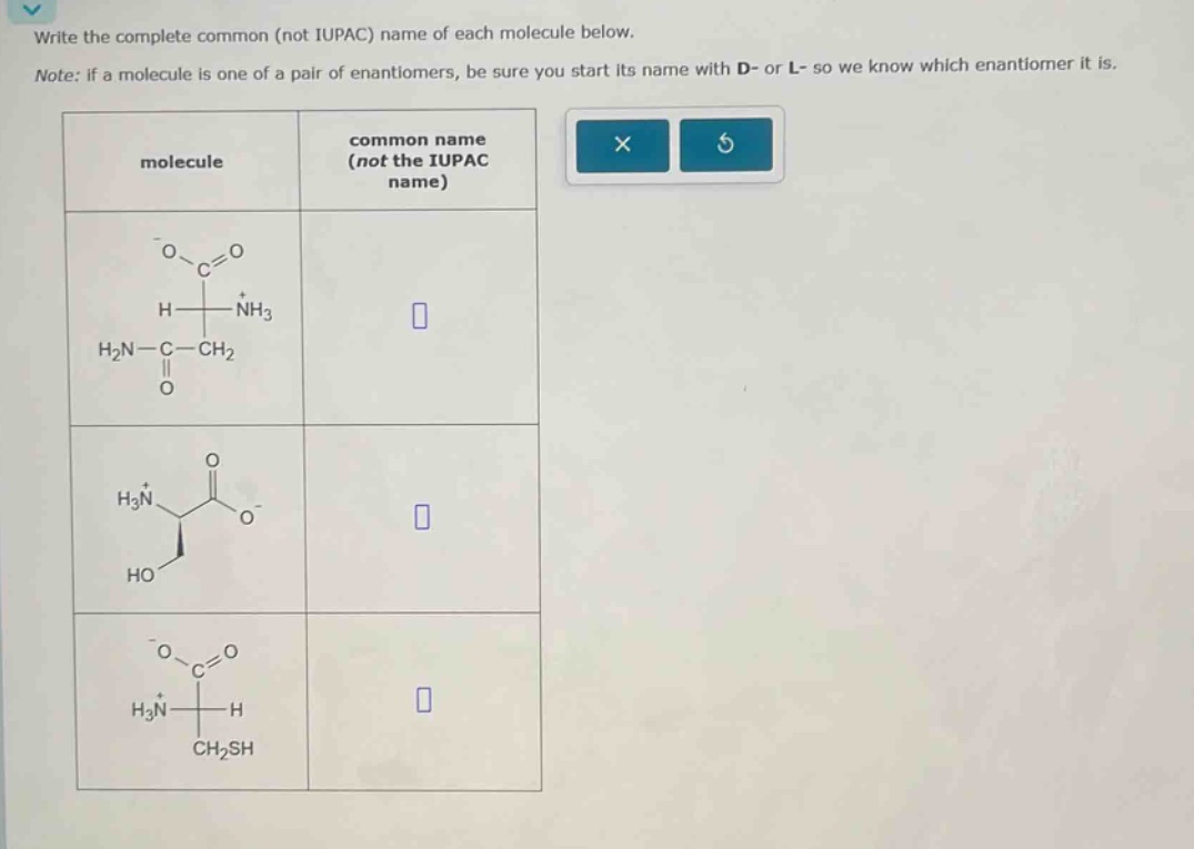 write the complete common (not iupac) name of each molecule below. note: if a molecule is one of a pair of enantiomers, be sure you start its name with d - or l - so we know which enantiomer it is. molecule common name (not the iupac name)