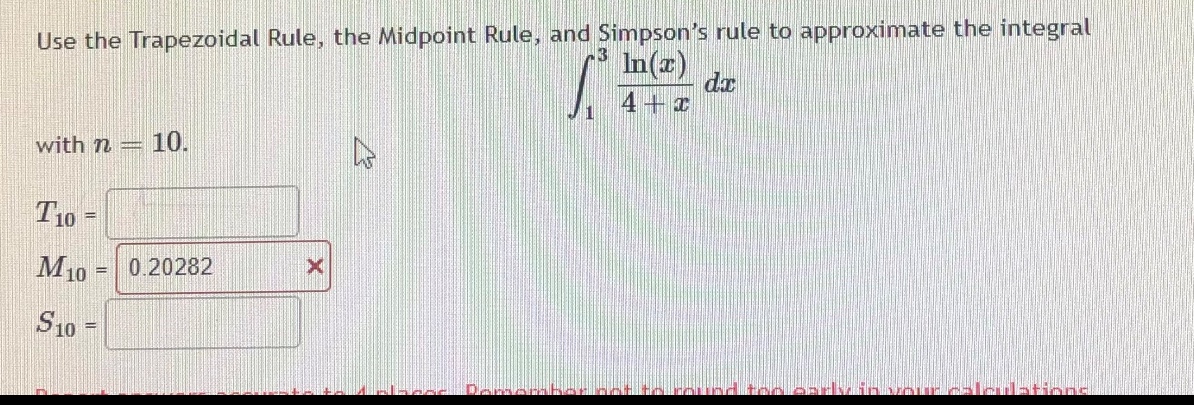 use the trapezoidal rule, the midpoint rule, and simpsons rule to approximate the integral ∫₁³ (ln(x)/(4 + x)) dx with n = 10. t₁₀ = m₁₀ = 0.20282 s₁₀ =