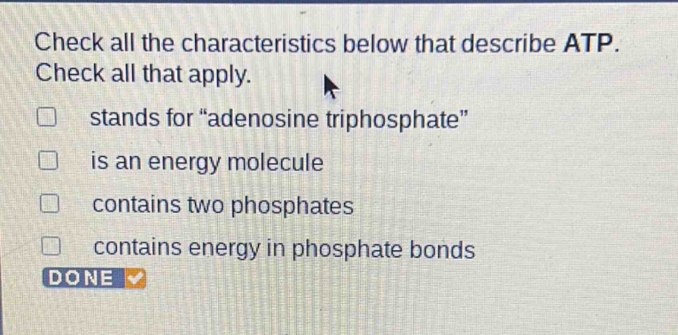 check all the characteristics below that describe atp. check all that apply. stands for “adenosine triphosphate” is an energy molecule contains two phosphates contains energy in phosphate bonds done