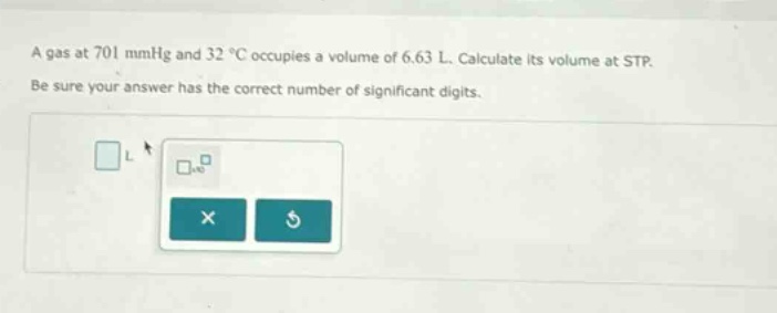 a gas at 701 mmhg and 32 °c occupies a volume of 6.63 l. calculate its volume at stp. be sure your answer has the correct number of significant digits.