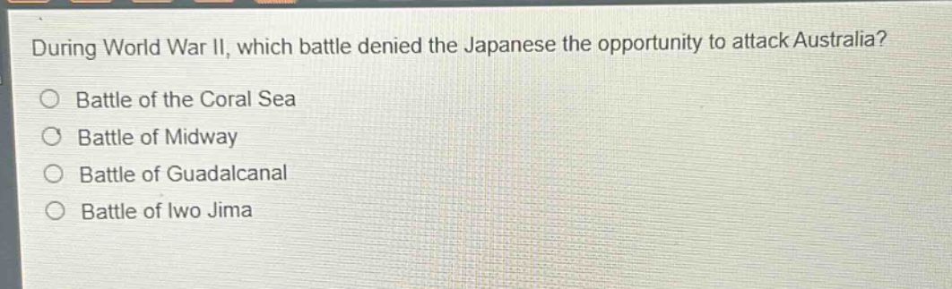 during world war ii, which battle denied the japanese the opportunity to attack australia?\nbattle of the coral sea\nbattle of midway\nbattle of guadalcanal\nbattle of iwo jima