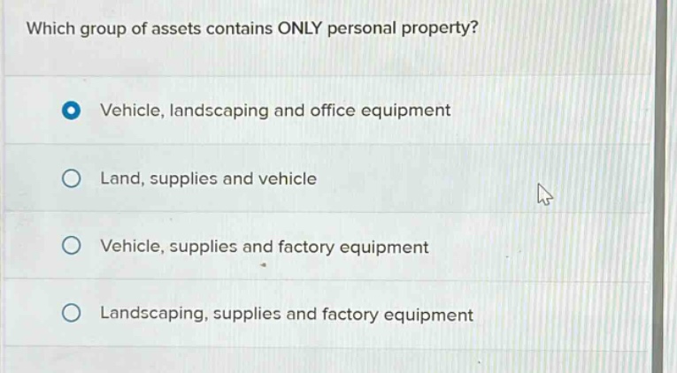 which group of assets contains only personal property? vehicle, landscaping and office equipment land, supplies and vehicle vehicle, supplies and factory equipment landscaping, supplies and factory equipment