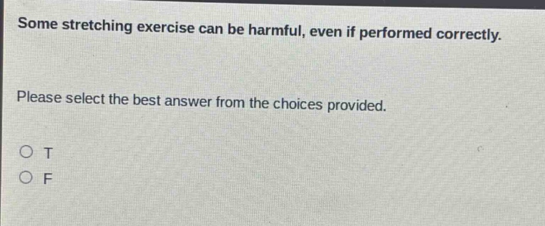 some stretching exercise can be harmful, even if performed correctly. please select the best answer from the choices provided. o t o f