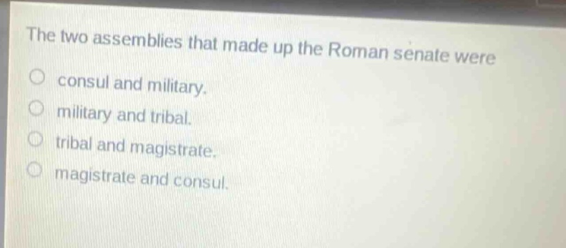 the two assemblies that made up the roman senate were\no consul and military.\no military and tribal.\no tribal and magistrate.\no magistrate and consul.