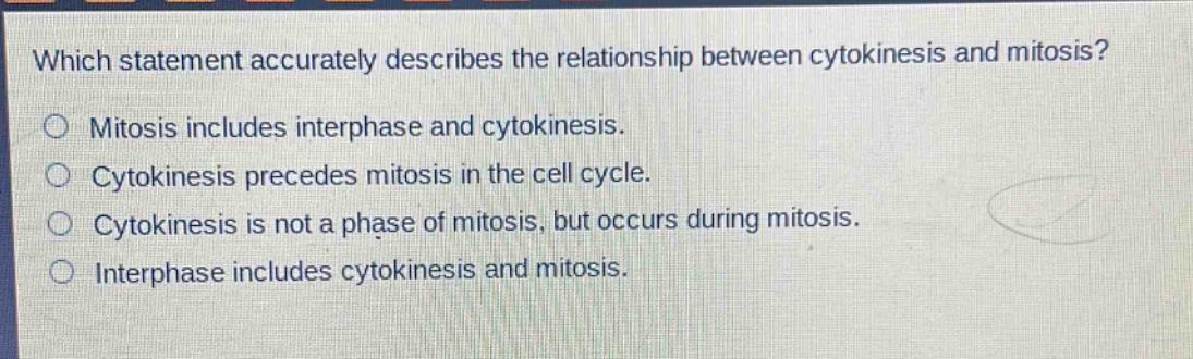 which statement accurately describes the relationship between cytokinesis and mitosis? mitosis includes interphase and cytokinesis. cytokinesis precedes mitosis in the cell cycle. cytokinesis is not a phase of mitosis, but occurs during mitosis. interphase includes cytokinesis and mitosis.