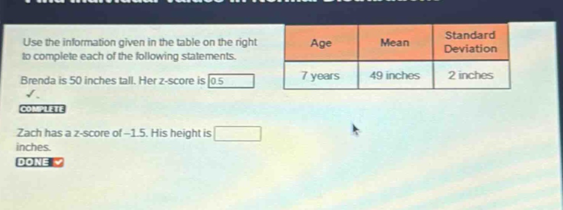use the information given in the table on the right to complete each of the following statements. brenda is 50 inches tall. her z - score is 0.5. complete zach has a z - score of - 1.5. his height is inches. done
