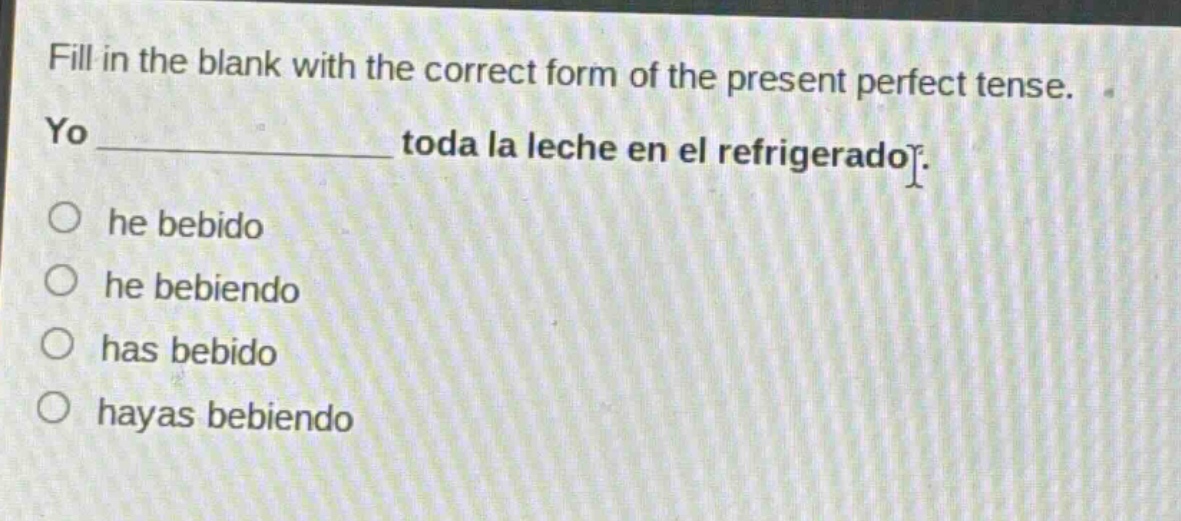 fill in the blank with the correct form of the present perfect tense. yo ______________ toda la leche en el refrigerador. he bebido he bebiendo has bebido hayas bebiendo