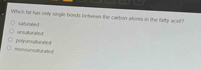 which fat has only single bonds between the carbon atoms in the fatty acid?\no saturated\no unsaturated\no polyunsaturated\no monounsaturated