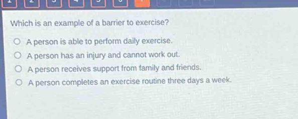 which is an example of a barrier to exercise?\no a person is able to perform daily exercise.\no a person has an injury and cannot work out.\no a person receives support from family and friends.\no a person completes an exercise routine three days a week.