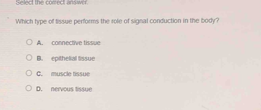 select the correct answer. which type of tissue performs the role of signal conduction in the body? a. connective tissue b. epithelial tissue c. muscle tissue d. nervous tissue