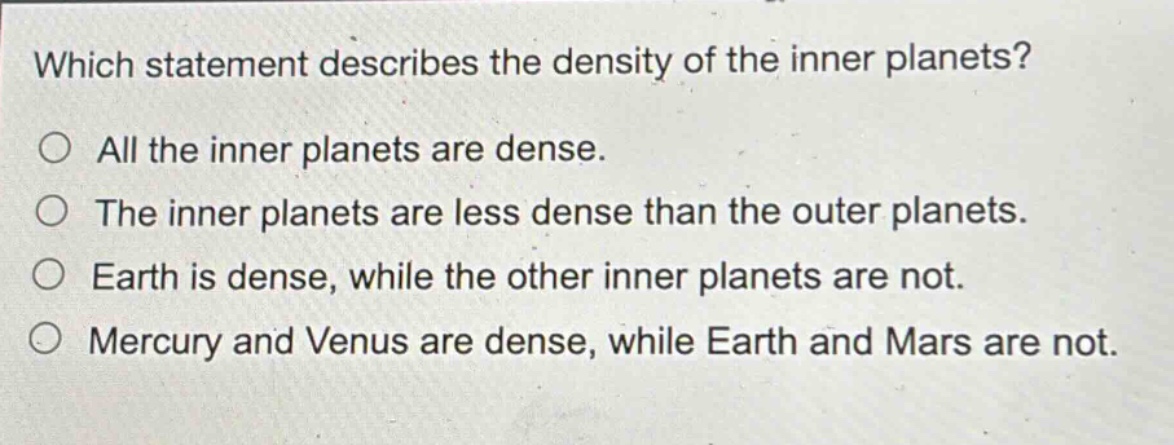 which statement describes the density of the inner planets? all the inner planets are dense. the inner planets are less dense than the outer planets. earth is dense, while the other inner planets are not. mercury and venus are dense, while earth and mars are not.
