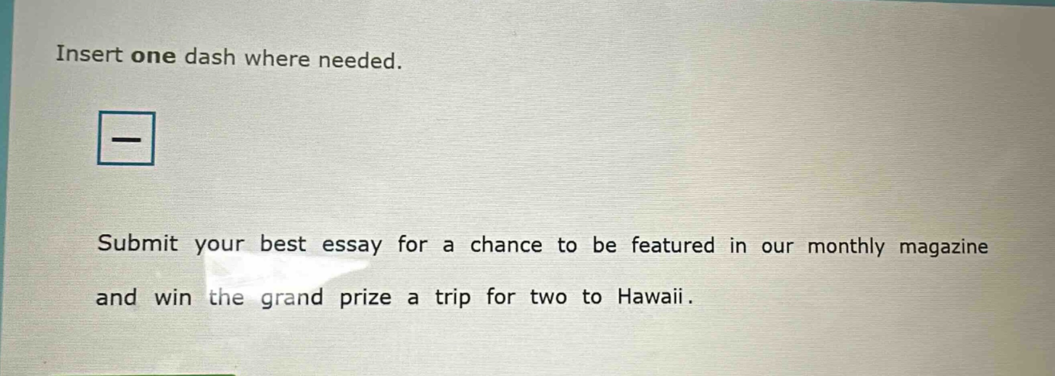 insert one dash where needed. submit your best essay for a chance to be featured in our monthly magazine and win the grand prize a trip for two to hawaii.