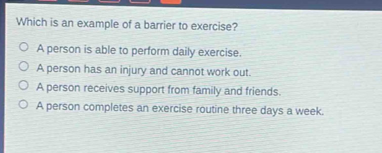 which is an example of a barrier to exercise? a person is able to perform daily exercise. a person has an injury and cannot work out. a person receives support from family and friends. a person completes an exercise routine three days a week.