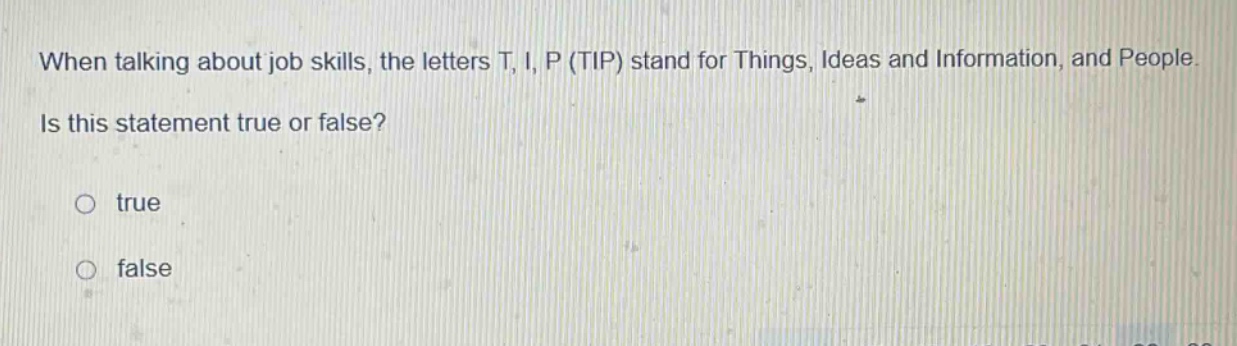 when talking about job skills, the letters t, i, p (tip) stand for things, ideas and information, and people. is this statement true or false? true false