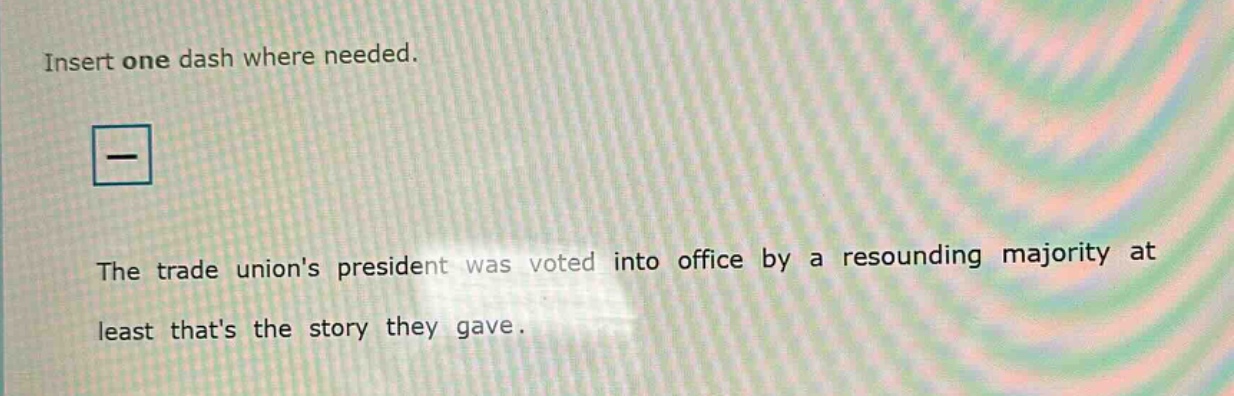 insert one dash where needed. the trade unions president was voted into office by a resounding majority at least thats the story they gave.