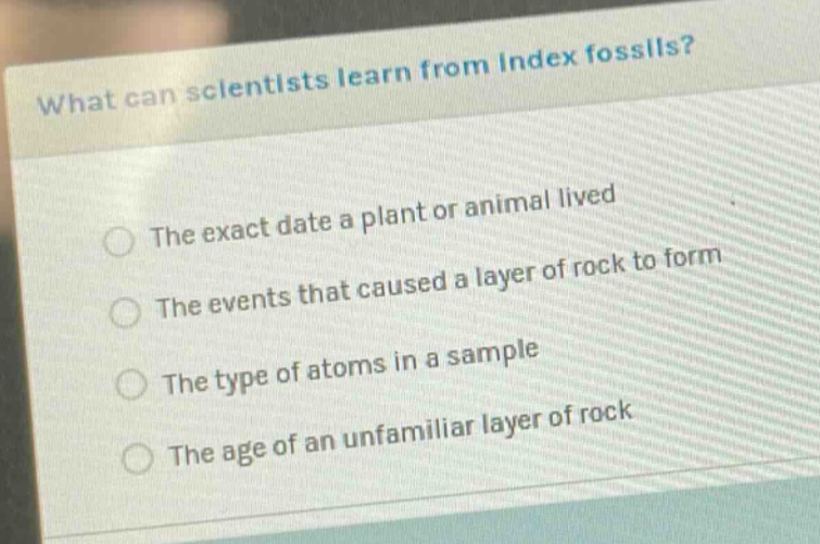 what can scientists learn from index fossils? the exact date a plant or animal lived the events that caused a layer of rock to form the type of atoms in a sample the age of an unfamiliar layer of rock