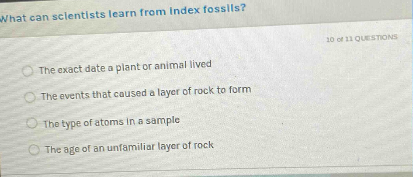 what can scientists learn from index fossils? 10 of 11 questions the exact date a plant or animal lived the events that caused a layer of rock to form the type of atoms in a sample the age of an unfamiliar layer of rock