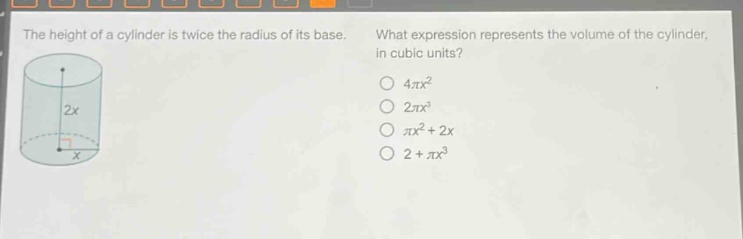 the height of a cylinder is twice the radius of its base. what expression represents the volume of the cylinder, in cubic units? 4πx² 2πx³ πx² + 2x 2 + πx³