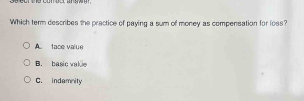 select the correct answer. which term describes the practice of paying a sum of money as compensation for loss? a. face value b. basic value c. indemnity