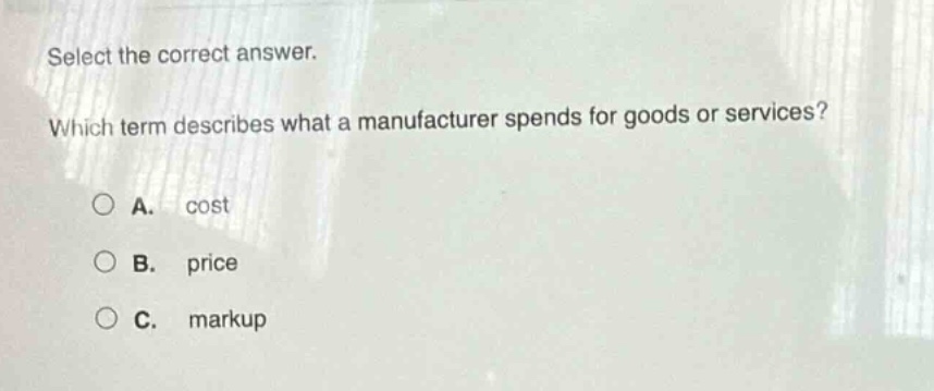 select the correct answer. which term describes what a manufacturer spends for goods or services? a. cost b. price c. markup
