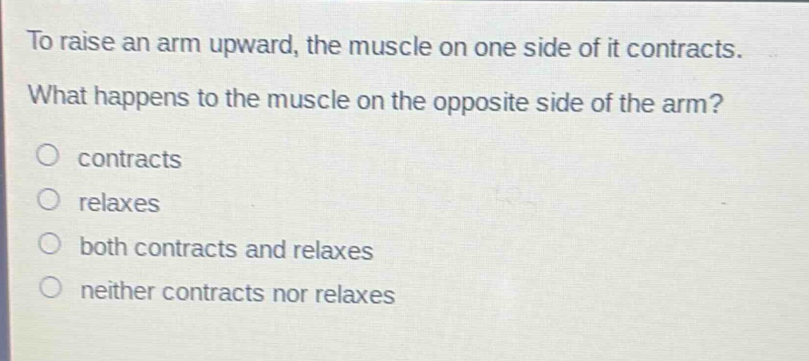to raise an arm upward, the muscle on one side of it contracts. what happens to the muscle on the opposite side of the arm? contracts relaxes both contracts and relaxes neither contracts nor relaxes