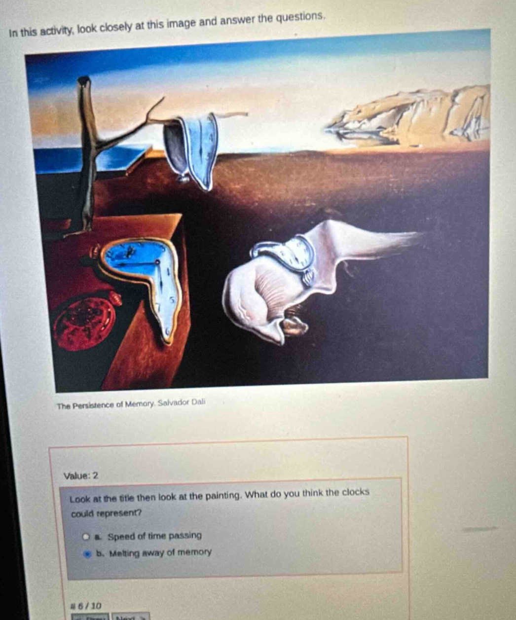 in this activity, look closely at this image and answer the questions. the persistence of memory, salvador dali value: 2 look at the title then look at the painting. what do you think the clocks could represent? a. speed of time passing b. melting away of memory # 6/10