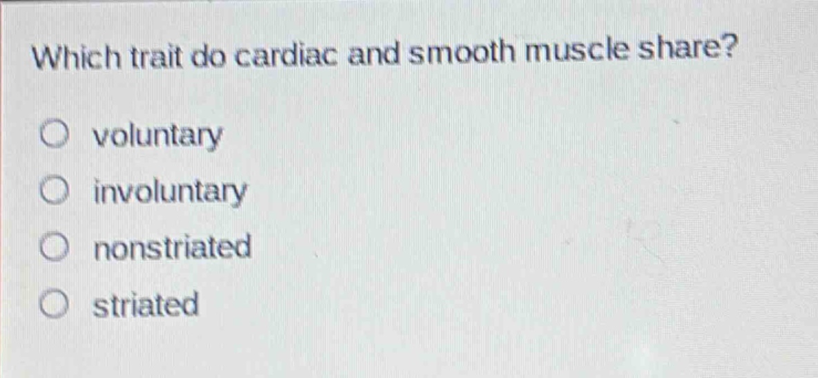 which trait do cardiac and smooth muscle share?\nvoluntary\ninvoluntary\nnonstriated\nstriated