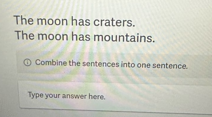 the moon has craters. the moon has mountains. combine the sentences into one sentence. type your answer here.