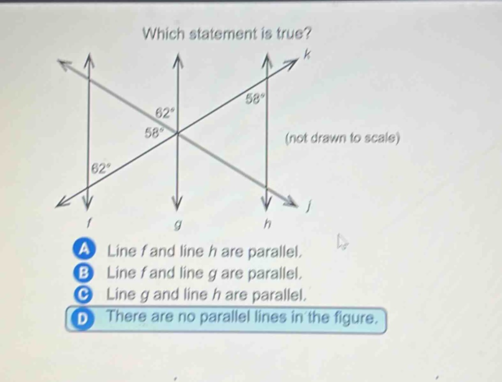which statement is true? (not drawn to scale) a line f and line h are parallel. b line f and line g are parallel. c line g and line h are parallel. d there are no parallel lines in the figure.