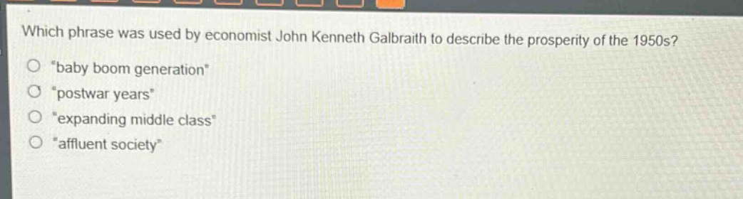 which phrase was used by economist john kenneth galbraith to describe the prosperity of the 1950s?\n“baby boom generation”\n“postwar years”\n“expanding middle class”\n“affluent society”