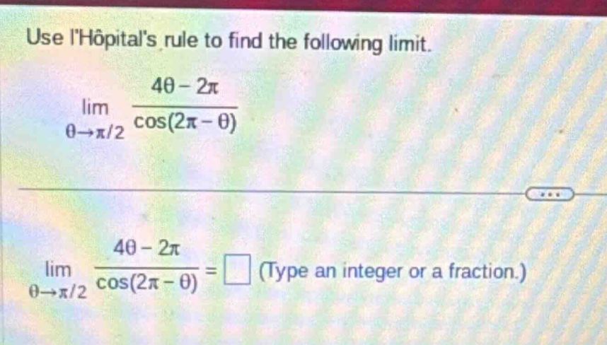 use lhôpitals rule to find the following limit. lim θ→π/2 4θ - 2π / cos(2π - θ) lim θ→π/2 4θ - 2π / cos(2π - θ) = (type an integer or a fraction.)