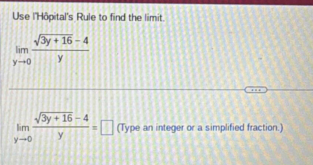 use lhopitals rule to find the limit. lim y→0 (√(3y + 16) - 4)/y lim y→0 (√(3y + 16) - 4)/y = (type an integer or a simplified fraction.)