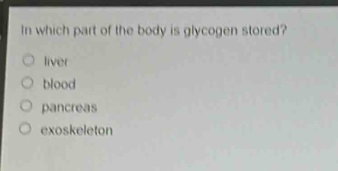 in which part of the body is glycogen stored?\nliver\nblood\npancreas\nexoskeleton