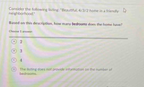 consider the following listing: \beautiful, 4/3/2 home in a friendly neighborhood.\ based on this description, how many bedrooms does the home have? choose 1 answer: a 2 b 3 c 4 d the listing does not provide information on the number of bedrooms.