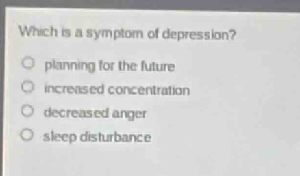 which is a symptom of depression?\nplanning for the future\nincreased concentration\ndecreased anger\nsleep disturbance